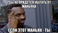 тебе не придется убегать от маньяка если этот маньяк - ты