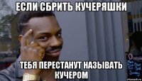 если сбрить кучеряшки тебя перестанут называть кучером