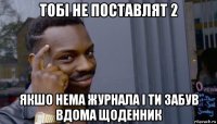 тобі не поставлят 2 якшо нема журнала і ти забув вдома щоденник