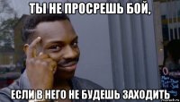 ты не просрешь бой, если в него не будешь заходить