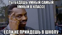 ты будешь умный самый умный в классе если не прийдешь в школу