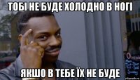 тобі не буде холодно в ногі якшо в тебе їх не буде