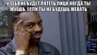 у тебя не будет потеть лицо когда ты жуешь, если ты не будешь жевать 