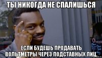 ты никогда не спалишься если будешь продавать вольтметры через подставных лиц.