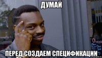 думай перед создаем спецификации