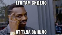 ето там сидело от туда вышло