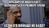 ильдару не надо будет волноваться о размере члена если его вообще не будет