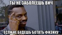 ты не заболеешь вич если не будешь ботать физику