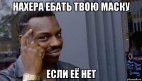 нахера ебать твою маску если её нет