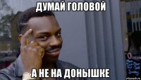 думай головой а не на донышке