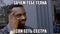 зачем тебе телка если есть сестра