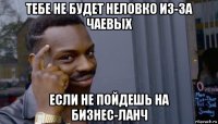 тебе не будет неловко из-за чаевых если не пойдешь на бизнес-ланч