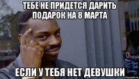 тебе не придется дарить подарок на 8 марта если у тебя нет девушки