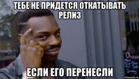 тебе не придется откатывать релиз если его перенесли