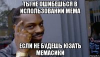 ты не ошибешься в использовании мема если не будешь юзать мемасики