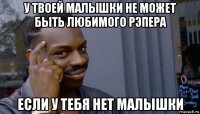 у твоей малышки не может быть любимого рэпера если у тебя нет малышки