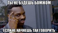 ты не будешь бомжом если не начнешь так говорить