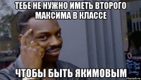 тебе не нужно иметь второго максима в классе чтобы быть якимовым