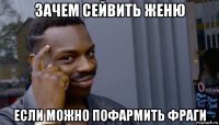 зачем сейвить женю если можно пофармить фраги