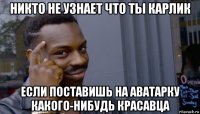 никто не узнает что ты карлик если поставишь на аватарку какого-нибудь красавца