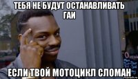 тебя не будут останавливать гаи если твой мотоцикл сломан