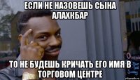 если не назовешь сына алахкбар то не будешь кричать его имя в торговом центре