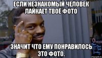 если незнакомый человек лайкает твоё фото значит что ему понравилось это фото.