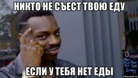 никто не съест твою еду если у тебя нет еды