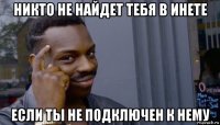 никто не найдет тебя в инете если ты не подключен к нему