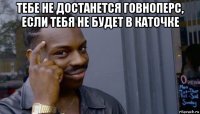 тебе не достанется говноперс, если тебя не будет в каточке 