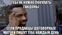 тебе не нужно покупать гандоны если продавцы договорных матчей пишут тебе каждый день