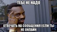 тебе не надо отвечать на сообщения если ты не онлайн