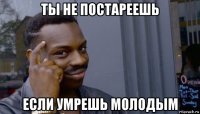 ты не постареешь если умрешь молодым