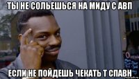 ты не сольешься на миду с авп если не пойдешь чекать т спавн