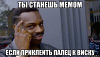 ты станешь мемом если приклеить палец к виску