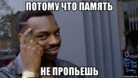 потому что память не пропьешь