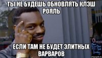 ты не будешь обновлять клэш рояль если там не будет элитных варваров