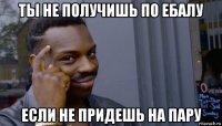 ты не получишь по ебалу если не придешь на пару