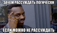 зачем рассуждать логически если можно не рассуждать