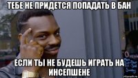 тебе не придется попадать в бан если ты не будешь играть на инсепшене