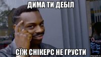 дима ти дебіл сїж снікерс не грусти