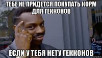 тебе не придется покупать корм для гекконов если у тебя нету гекконов