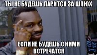 ты не будешь парится за шлюх если не будешь с ними встречатся