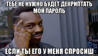 тебе не нужно будет декриптать мой пароль если ты его у меня спросиш