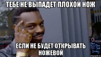 тебе не выпадет плохой нож если не будет открывать ножевой