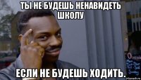 ты не будешь ненавидеть школу если не будешь ходить.