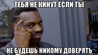 тебя не кинут если ты не будешь никому доверять