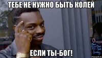 тебе не нужно быть колей если ты-бог!