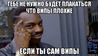 тебе не нужно будет плакаться что випы плохие если ты сам випы