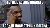 ты не будешь плакать если не посмотришь логана